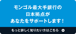モンゴル最大手銀行の日本拠点があなたをサポートします！